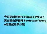 今日更新耐克Footscape Woven黑白配色好看吗 Footscape Woven黑白配色多少钱