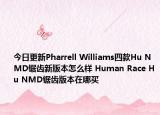 今日更新Pharrell Williams四款Hu NMD锯齿新版本怎么样 Human Race Hu NMD锯齿版本在哪买