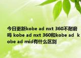 今日更新kobe ad nxt 360不耐磨吗 kobe ad nxt 360和kobe ad  kobe ad mid有什么区别