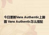 今日更新Vans Authentic上脚图 Vans Authentic怎么搭配