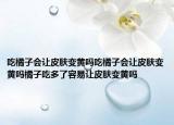 吃橘子会让皮肤变黄吗吃橘子会让皮肤变黄吗橘子吃多了容易让皮肤变黄吗