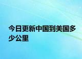 今日更新中国到美国多少公里