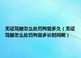 无证驾驶怎么处罚拘留多久（无证驾驶怎么处罚拘留多长时间呢）