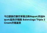 今日更新巴黎世家复古鞋"奶油"配色开箱图 Balenciaga Triple SCream开箱鉴赏