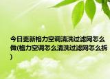 今日更新格力空调清洗过滤网怎么做(格力空调怎么清洗过滤网怎么拆)