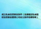 成立私募投资基金条件（法律规定私募股权投资基金管理公司设立条件有哪些呢）