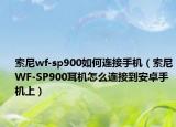 索尼wf-sp900如何连接手机（索尼WF-SP900耳机怎么连接到安卓手机上）