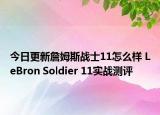今日更新詹姆斯战士11怎么样 LeBron Soldier 11实战测评