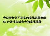 今日更新名不副实的实战球鞋有哪些 六双性能被夸大的实战球鞋