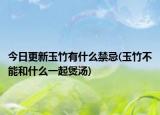 今日更新玉竹有什么禁忌(玉竹不能和什么一起煲汤)