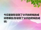 今日更新形容到了分开的时候的成语有哪些(形容到了分开的时候的成语)