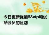 今日更新优酷88vip和优酷会员的区别