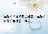 safari 扫描相册二维码（safari如何识别相册二维码）