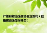 严重刮蹭逃逸交警会立案吗（挂撞蹭逃逸如何处罚）
