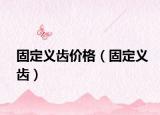 固定义齿价格（固定义齿）