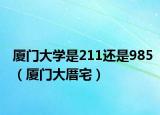 厦门大学是211还是985（厦门大厝宅）