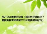 房产公证需要的材料（请问各位谁比较了解因为我想知道房产公证需要哪些材料）