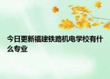 今日更新福建铁路机电学校有什么专业