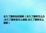 坐久了腰疼如何缓解（坐久了腰疼怎么办,坐久了腰疼是怎么缓解,坐久了腰疼怎么缓解）