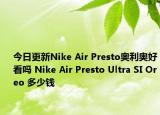 今日更新Nike Air Presto奥利奥好看吗 Nike Air Presto Ultra SI Oreo 多少钱