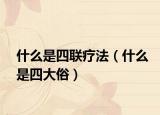 什么是四联疗法（什么是四大俗）