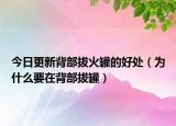 今日更新背部拔火罐的好处（为什么要在背部拔罐）