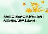拘留五天是第六天早上放出来吗（拘留5天第六天早上出来吗）