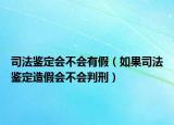 司法鉴定会不会有假（如果司法鉴定造假会不会判刑）
