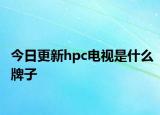 今日更新hpc电视是什么牌子