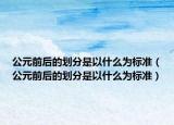 公元前后的划分是以什么为标准（公元前后的划分是以什么为标准）