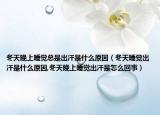 冬天晚上睡觉总是出汗是什么原因（冬天睡觉出汗是什么原因,冬天晚上睡觉出汗是怎么回事）