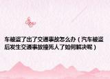 车被盗了出了交通事故怎么办（汽车被盗后发生交通事故撞死人了如何解决呢）