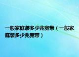 一般家庭装多少兆宽带（一般家庭装多少兆宽带）