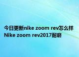 今日更新nike zoom rev怎么样 Nike zoom rev2017耐磨