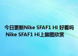今日更新Nike SFAF1 Hi 好看吗 Nike SFAF1 Hi上脚图欣赏