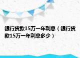 银行贷款15万一年利息（银行贷款15万一年利息多少）