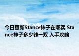 今日更新Stance袜子在哪买 Stance袜子多少钱一双 入手攻略