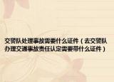 交警队处理事故需要什么证件（去交警队办理交通事故责任认定需要带什么证件）