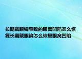 长期戴眼镜导致的眼窝凹陷怎么恢复长期戴眼镜怎么恢复眼窝凹陷