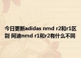 今日更新adidas nmd r2和r1区别 阿迪nmd r1和r2有什么不同