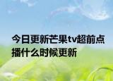 今日更新芒果tv超前点播什么时候更新