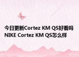今日更新Cortez KM QS好看吗 NIKE Cortez KM QS怎么样