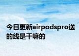 今日更新airpodspro送的线是干嘛的