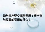 赠与房产要交哪些费用（房产赠与需要的费用有什么）