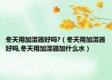 冬天用加湿器好吗?（冬天用加湿器好吗,冬天用加湿器加什么水）