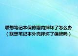 联想笔记本保修期内摔坏了怎么办（联想笔记本外壳摔坏了保修吗）