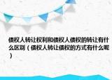 债权人转让权利和债权人债权的转让有什么区别（债权人转让债权的方式有什么呢）