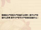 楼房的小产权和大产权是什么意思（房子小产权是什么意思 房子小产权与大产权的区别是什么）
