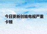 今日更新创维电视严重卡顿