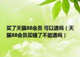 买了天猫88会员 可以退吗（天猫88会员买错了不能退吗）